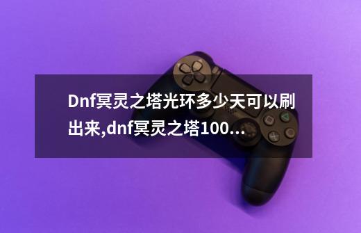 Dnf冥灵之塔光环多少天可以刷出来,dnf冥灵之塔100层奖励-第1张-游戏相关-龙启科技