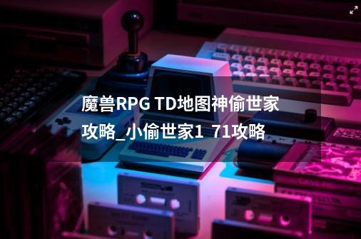 魔兽RPG TD地图神偷世家攻略_小偷世家1 . 71攻略-第1张-游戏相关-龙启科技