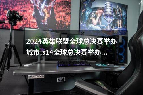 2024英雄联盟全球总决赛举办城市,s14全球总决赛举办地-第1张-游戏相关-龙启科技