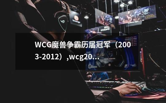 WCG魔兽争霸历届冠军（2003-2012）,wcg2012魔兽世界总决赛-第1张-游戏相关-龙启科技