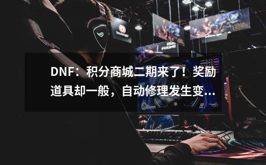 DNF：积分商城二期来了！奖励道具却一般，自动修理发生变动-第1张-游戏相关-龙启科技