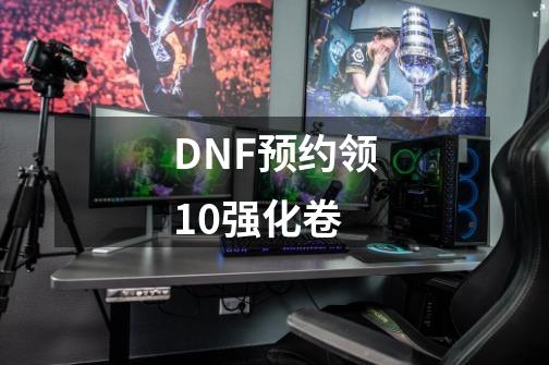 DNF预约领+10强化卷-第1张-游戏相关-龙启科技