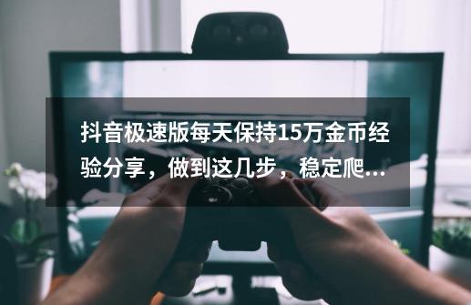 抖音极速版每天保持15万金币经验分享，做到这几步，稳定爬高楼-第1张-游戏相关-龙启科技