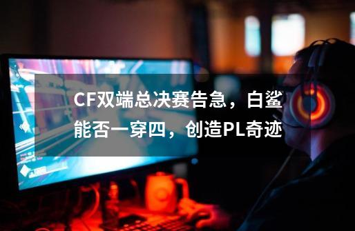 CF双端总决赛告急，白鲨能否一穿四，创造PL奇迹-第1张-游戏相关-龙启科技