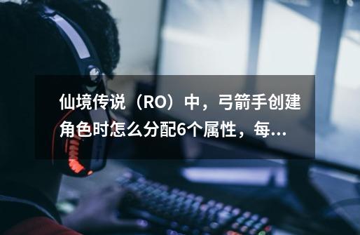 仙境传说（RO）中，弓箭手创建角色时怎么分配6个属性，每升一级怎么分配Status Point？_仙境传说舞娘四转技能-第1张-游戏相关-龙启科技