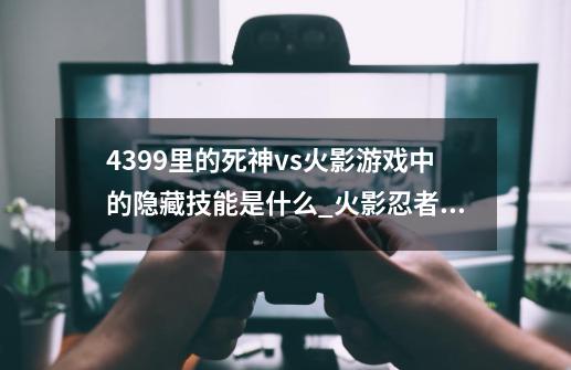 4399里的死神vs火影游戏中的隐藏技能是什么_火影忍者4399小游戏手机版-第1张-游戏相关-龙启科技