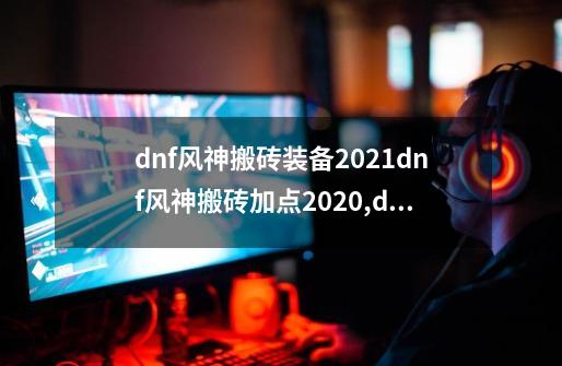 dnf风神搬砖装备2021dnf风神搬砖加点2020,dnf风神加点2020-第1张-游戏相关-龙启科技