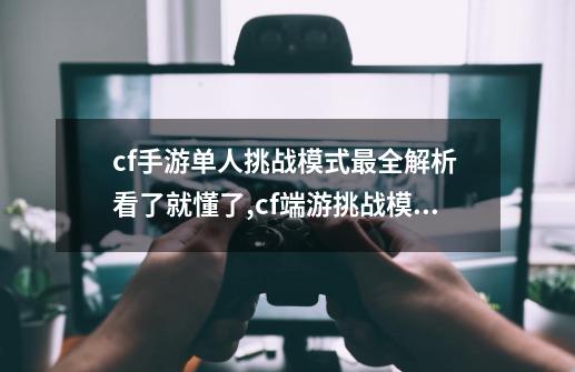 cf手游单人挑战模式最全解析 看了就懂了,cf端游挑战模式-第1张-游戏相关-龙启科技