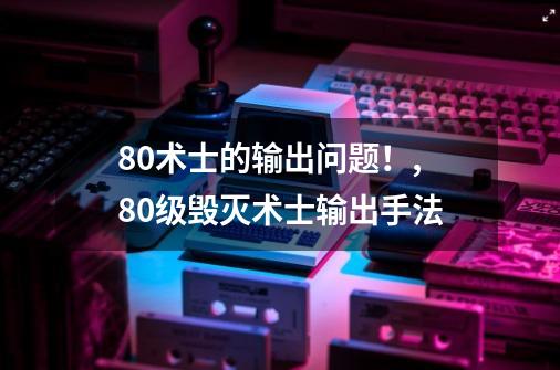 80术士的输出问题！,80级毁灭术士输出手法-第1张-游戏相关-龙启科技