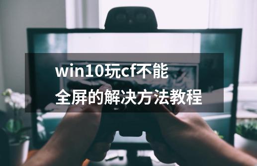 win10玩cf不能全屏的解决方法教程-第1张-游戏相关-龙启科技