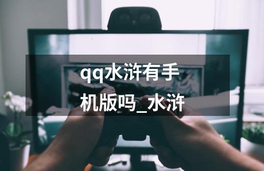 qq水浒有手机版吗_水浒-第1张-游戏相关-龙启科技