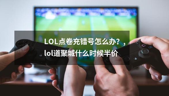 LOL点卷充错号怎么办？,lol道聚城什么时候半价-第1张-游戏相关-龙启科技