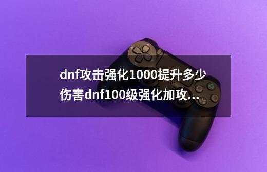 dnf攻击强化1000提升多少伤害dnf100级强化加攻击力表,dnf防具强化减伤表-第1张-游戏相关-龙启科技