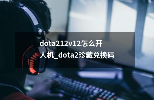 dota212v12怎么开人机_dota2珍藏兑换码-第1张-游戏相关-龙启科技