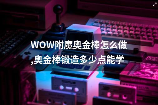 WOW附魔奥金棒怎么做,奥金棒锻造多少点能学-第1张-游戏相关-龙启科技