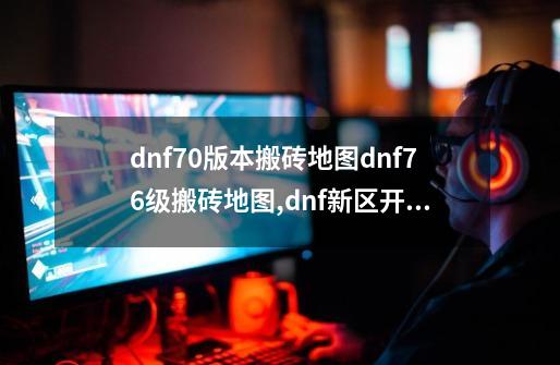 dnf70版本搬砖地图dnf76级搬砖地图,dnf新区开放时间最新-第1张-游戏相关-龙启科技