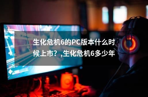 生化危机6的PC版本什么时候上市？,生化危机6多少年-第1张-游戏相关-龙启科技