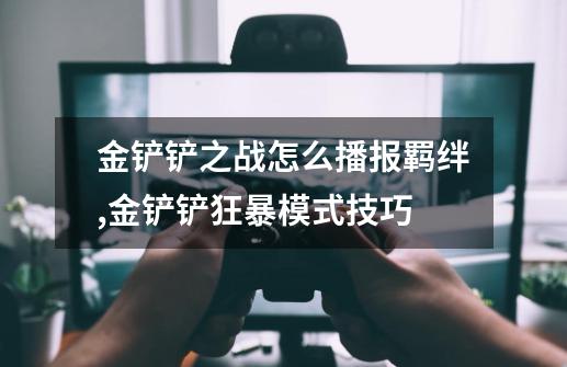 金铲铲之战怎么播报羁绊,金铲铲狂暴模式技巧-第1张-游戏相关-龙启科技