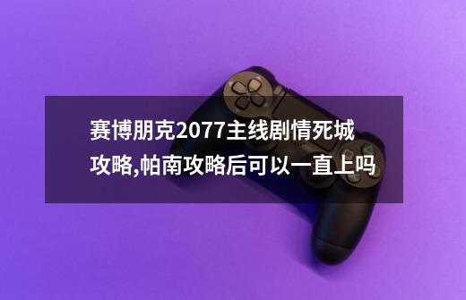 赛博朋克2077主线剧情死城攻略,帕南攻略后可以一直上吗-第1张-游戏相关-龙启科技