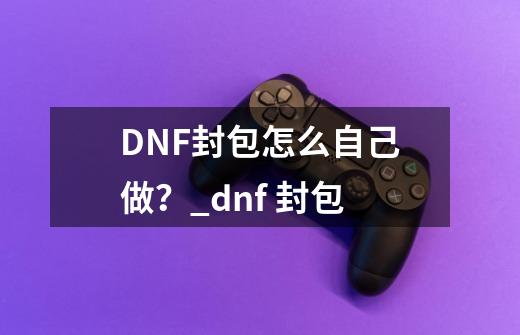 DNF封包怎么自己做？_dnf 封包-第1张-游戏相关-龙启科技