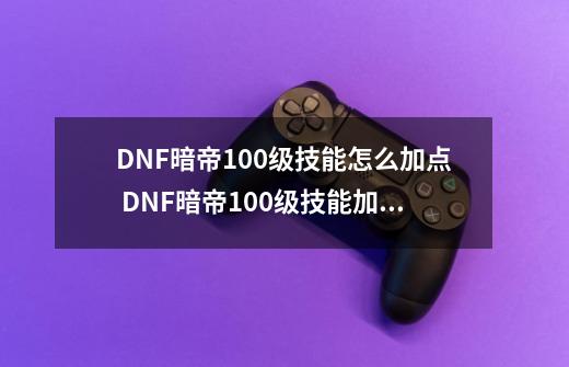 DNF暗帝100级技能怎么加点 DNF暗帝100级技能加点的方法,dnf黑暗武士技能加点100-第1张-游戏相关-龙启科技