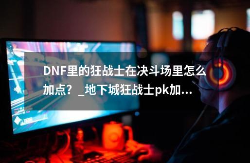 DNF里的狂战士在决斗场里怎么加点？_地下城狂战士pk加点-第1张-游戏相关-龙启科技