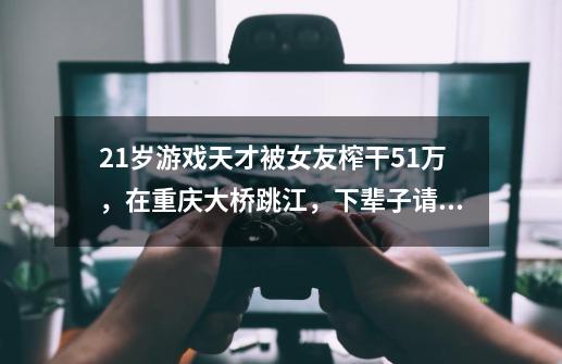 21岁游戏天才被女友榨干51万，在重庆大桥跳江，下辈子请爱自己-第1张-游戏相关-龙启科技