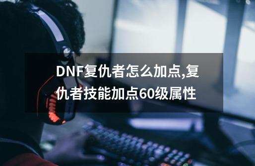 DNF复仇者怎么加点,复仇者技能加点60级属性-第1张-游戏相关-龙启科技