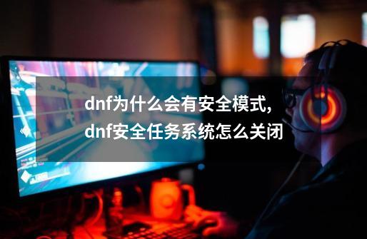 dnf为什么会有安全模式,dnf安全任务系统怎么关闭-第1张-游戏相关-龙启科技