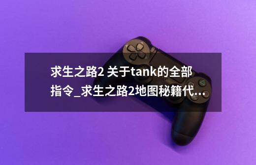 求生之路2 关于tank的全部指令_求生之路2地图秘籍代码大全-第1张-游戏相关-龙启科技