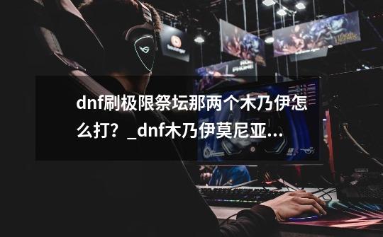 dnf刷极限祭坛那两个木乃伊怎么打？_dnf木乃伊莫尼亚反伤-第1张-游戏相关-龙启科技