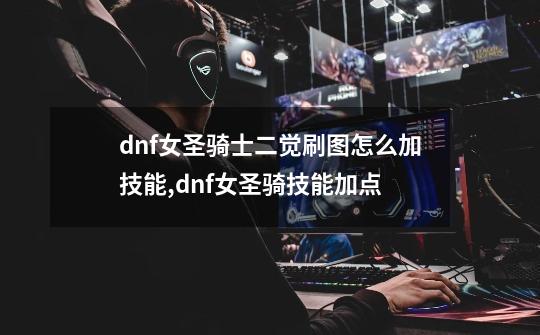 dnf女圣骑士二觉刷图怎么加技能,dnf女圣骑技能加点-第1张-游戏相关-龙启科技