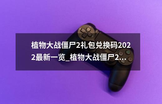 植物大战僵尸2礼包兑换码2022最新一览_植物大战僵尸2兑换码如何获得-第1张-游戏相关-龙启科技