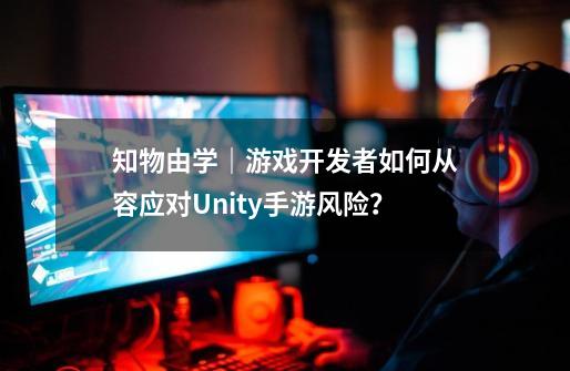 知物由学｜游戏开发者如何从容应对Unity手游风险？-第1张-游戏相关-龙启科技