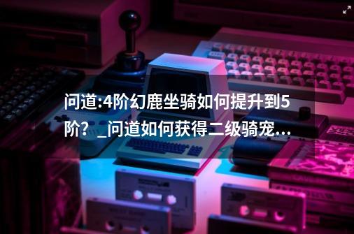 问道:4阶幻鹿坐骑如何提升到5阶？_问道如何获得二级骑宠灵魂-第1张-游戏相关-龙启科技