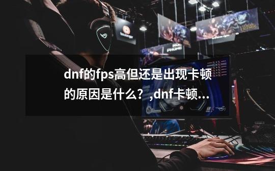 dnf的fps高但还是出现卡顿的原因是什么？,dnf卡顿不流畅是什么原因-第1张-游戏相关-龙启科技