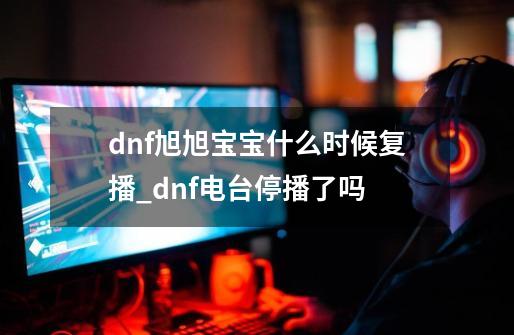 dnf旭旭宝宝什么时候复播_dnf电台停播了吗-第1张-游戏相关-龙启科技