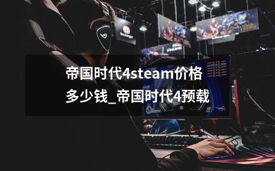 帝国时代4steam价格多少钱_帝国时代4预载-第1张-游戏相关-龙启科技