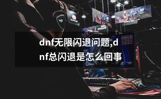 dnf无限闪退问题,dnf总闪退是怎么回事-第1张-游戏相关-龙启科技