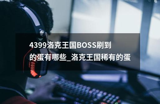 4399洛克王国BOSS刷到的蛋有哪些?_洛克王国稀有的蛋-第1张-游戏相关-龙启科技