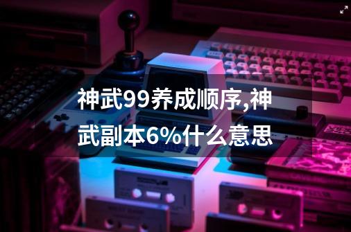 神武99养成顺序,神武副本6%什么意思-第1张-游戏相关-龙启科技