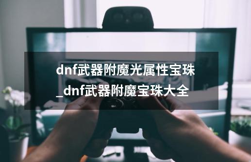 dnf武器附魔光属性宝珠_dnf武器附魔宝珠大全-第1张-游戏相关-龙启科技