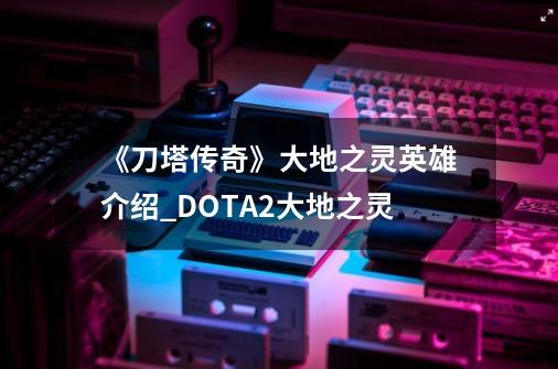 《刀塔传奇》大地之灵英雄介绍_DOTA2大地之灵-第1张-游戏相关-龙启科技