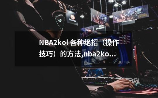 NBA2kol 各种绝招（操作技巧）的方法,nba2kol手柄操作技巧大全-第1张-游戏相关-龙启科技