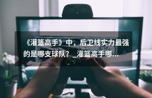 《灌篮高手》中，后卫线实力最强的是哪支球队？_灌篮高手哪个队最厉害的-第1张-游戏相关-龙启科技