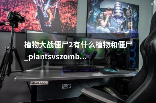 植物大战僵尸2有什么植物和僵尸_plantsvszombies2初始版-第1张-游戏相关-龙启科技