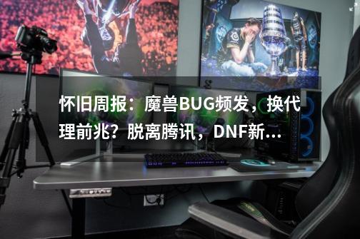 怀旧周报：魔兽BUG频发，换代理前兆？脱离腾讯，DNF新作二连发-第1张-游戏相关-龙启科技