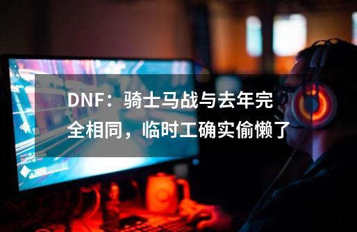 DNF：骑士马战与去年完全相同，临时工确实偷懒了-第1张-游戏相关-龙启科技