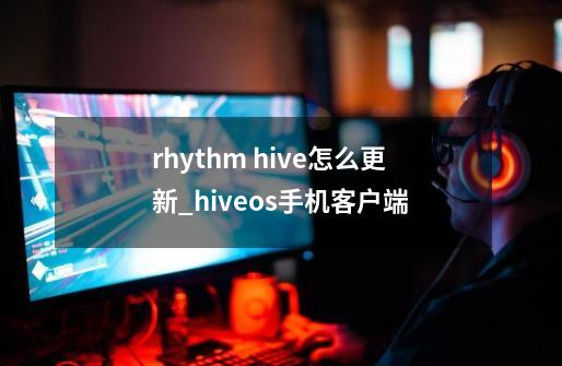 rhythm hive怎么更新_hiveos手机客户端-第1张-游戏相关-龙启科技