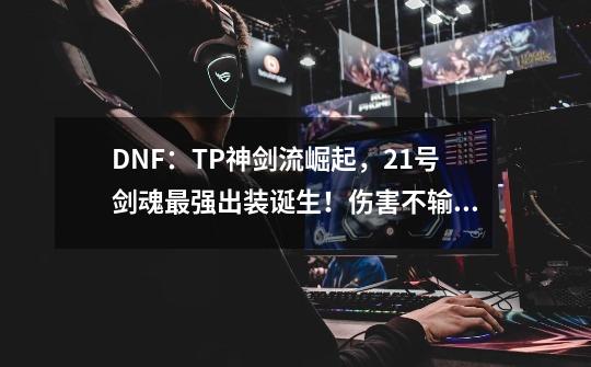 DNF：TP神剑流崛起，21号剑魂最强出装诞生！伤害不输手搓-第1张-游戏相关-龙启科技